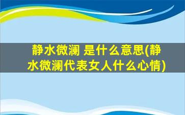 静水微澜 是什么意思(静水微澜代表女人什么心情)